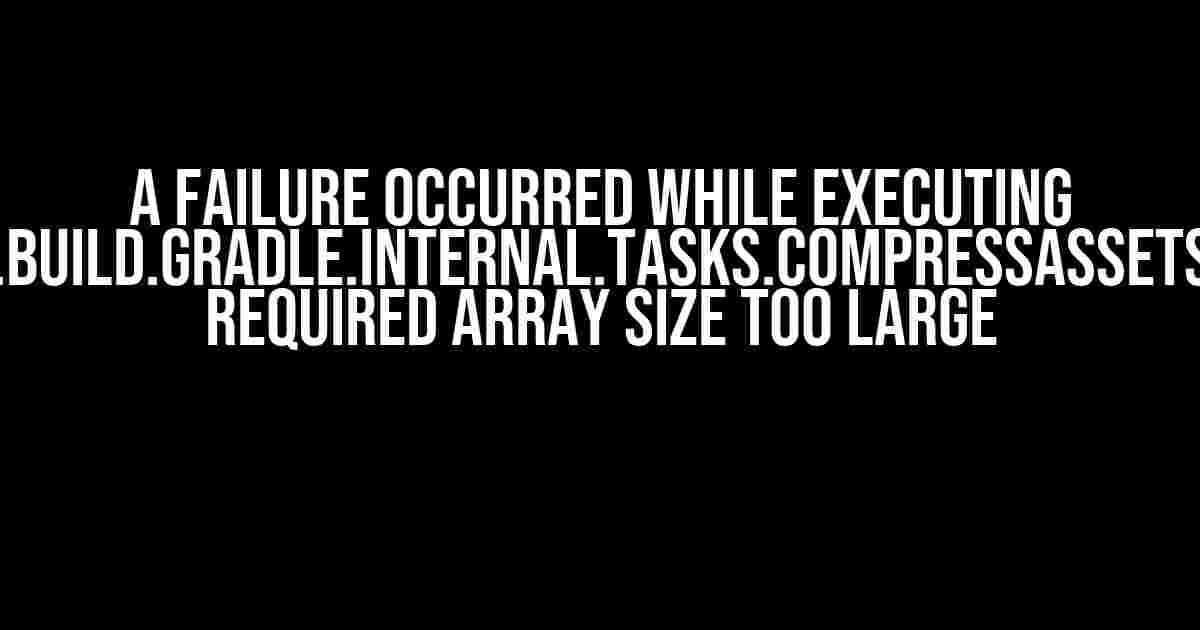 A Failure Occurred While Executing com.android.build.gradle.internal.tasks.CompressAssetsWorkAction: Required Array Size Too Large