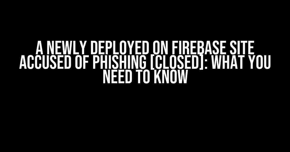 A Newly Deployed on Firebase Site Accused of Phishing [Closed]: What You Need to Know