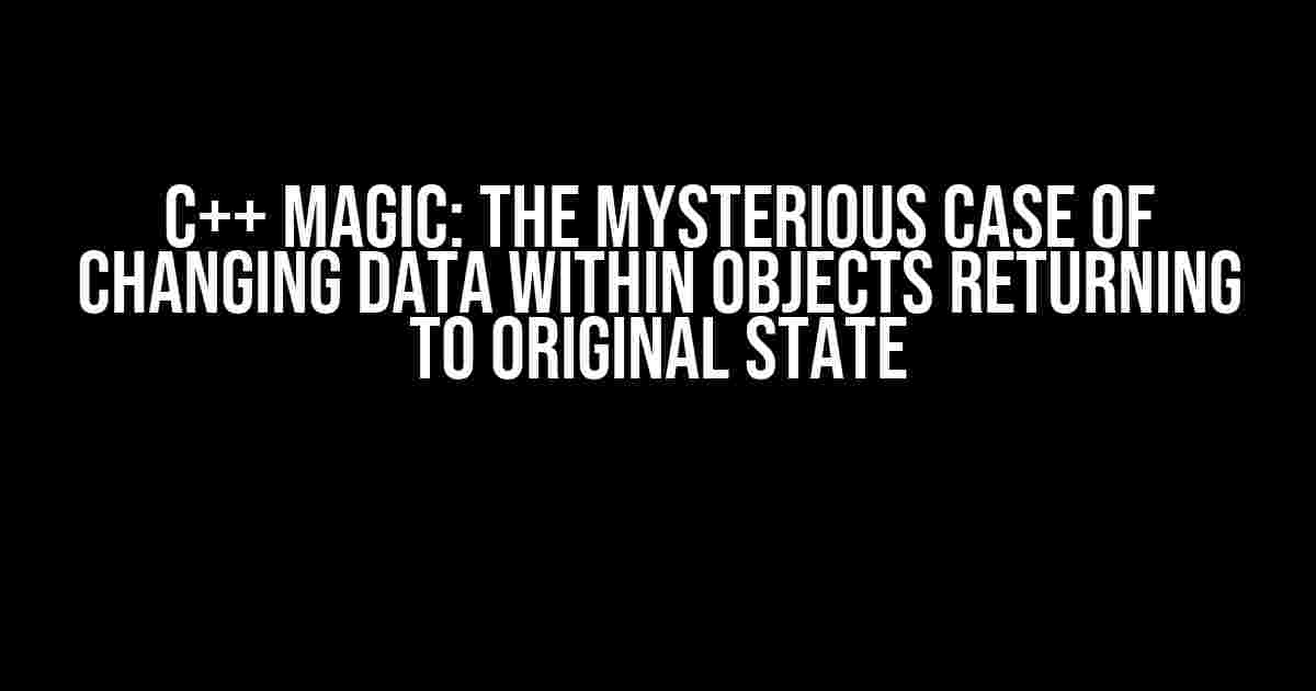 C++ Magic: The Mysterious Case of Changing Data within Objects Returning to Original State