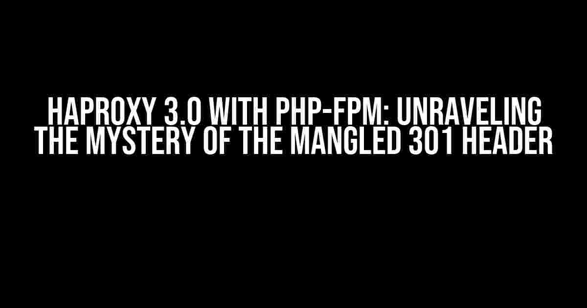 Haproxy 3.0 with PHP-FPM: Unraveling the Mystery of the Mangled 301 Header