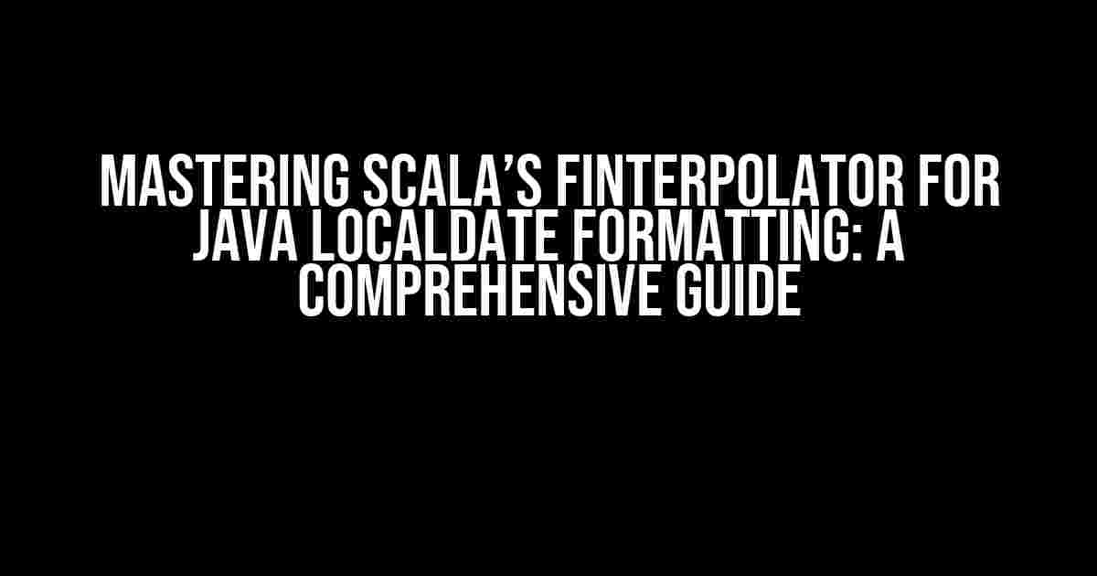 Mastering Scala’s fInterpolator for Java LocalDate Formatting: A Comprehensive Guide