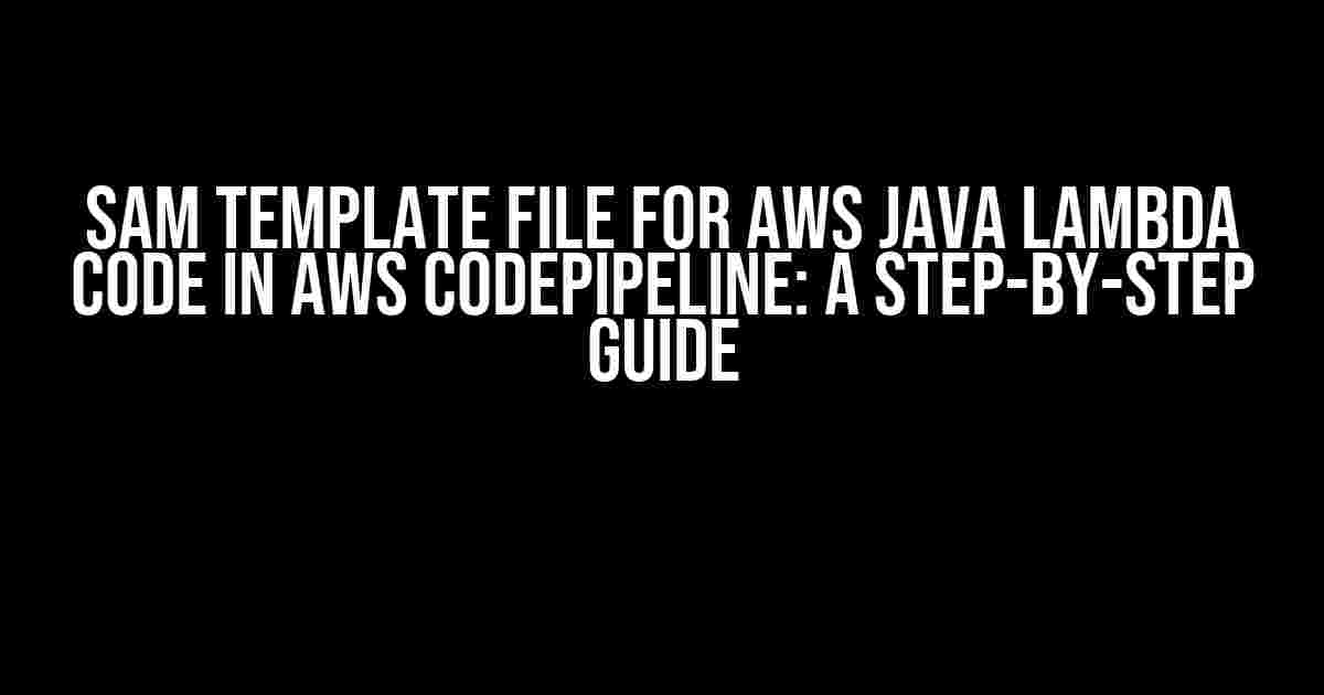 SAM Template File for AWS Java Lambda Code in AWS CodePipeline: A Step-by-Step Guide