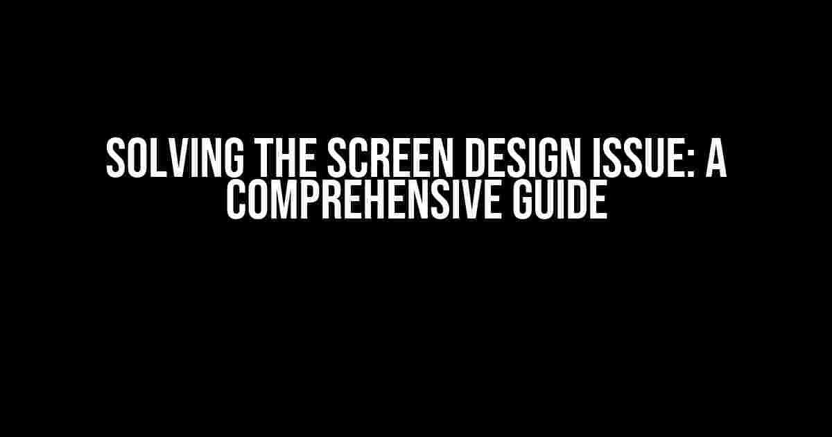 Solving the Screen Design Issue: A Comprehensive Guide