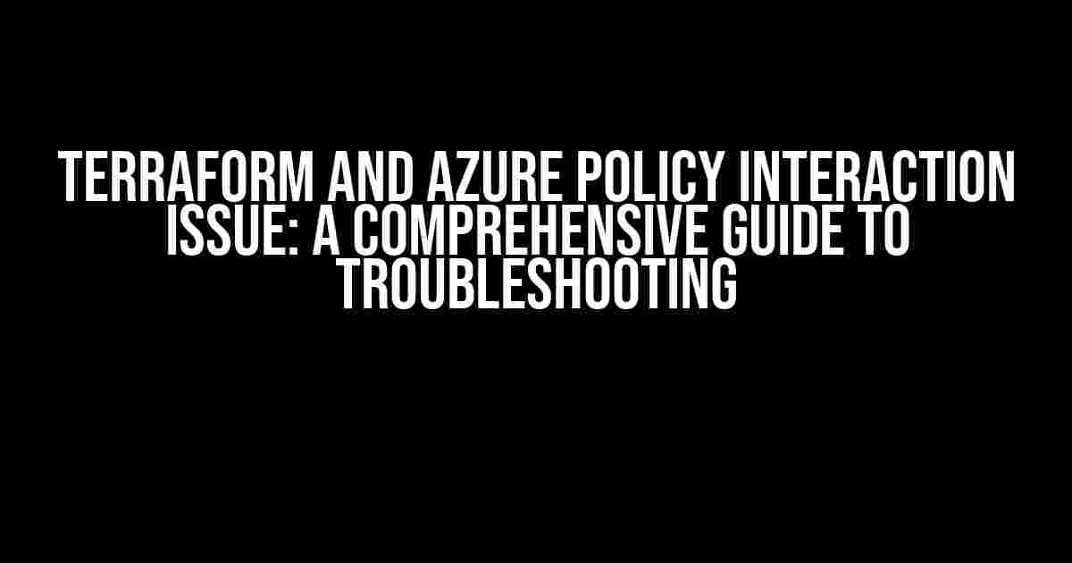 Terraform and Azure Policy Interaction Issue: A Comprehensive Guide to Troubleshooting