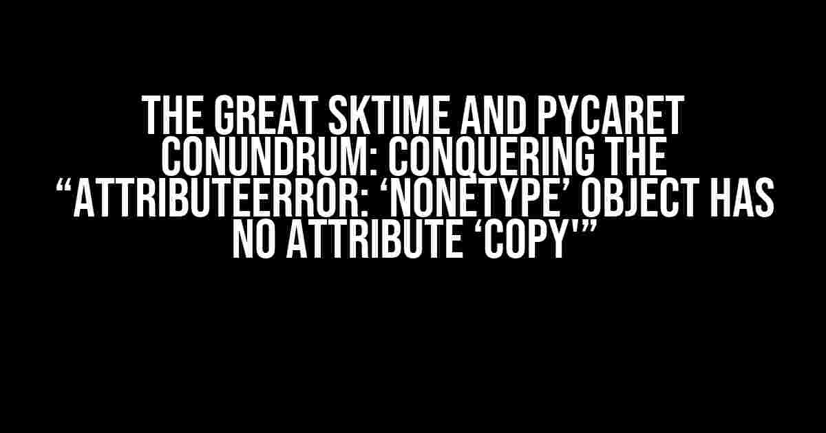 The Great Sktime and PyCaret Conundrum: Conquering the “AttributeError: ‘NoneType’ object has no attribute ‘copy'”