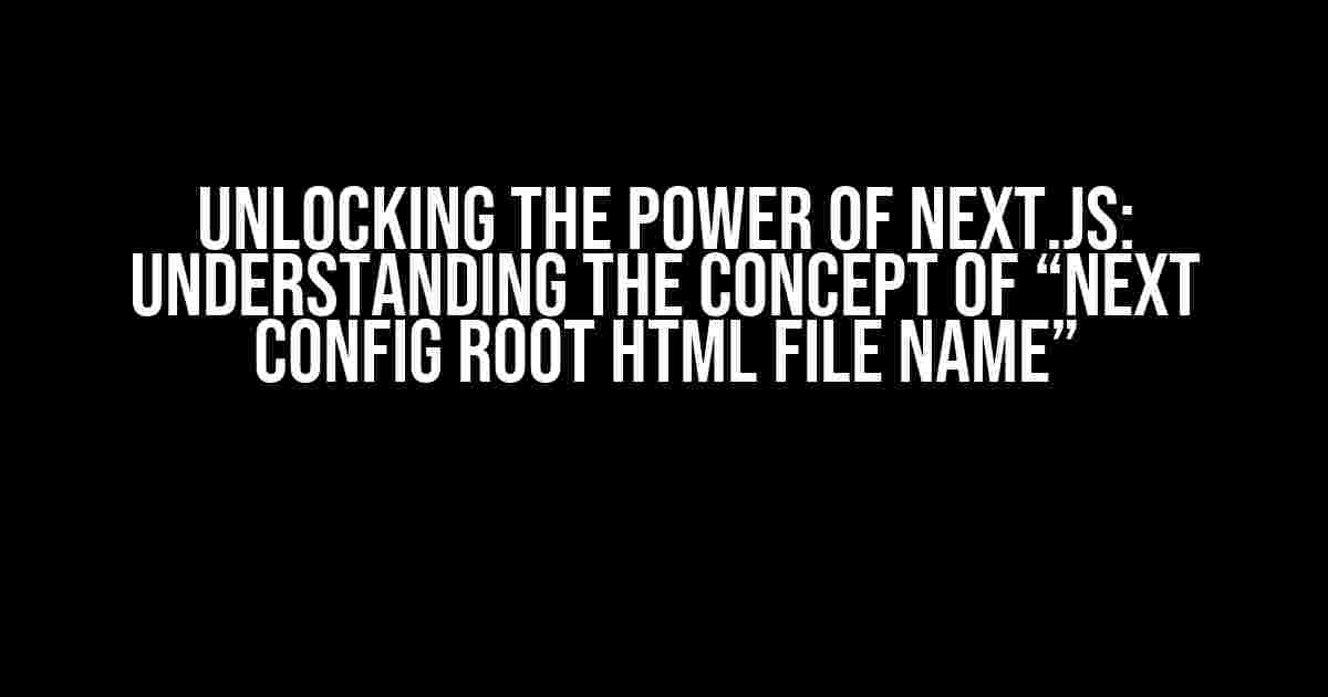 Unlocking the Power of Next.js: Understanding the Concept of “Next Config Root HTML File Name”