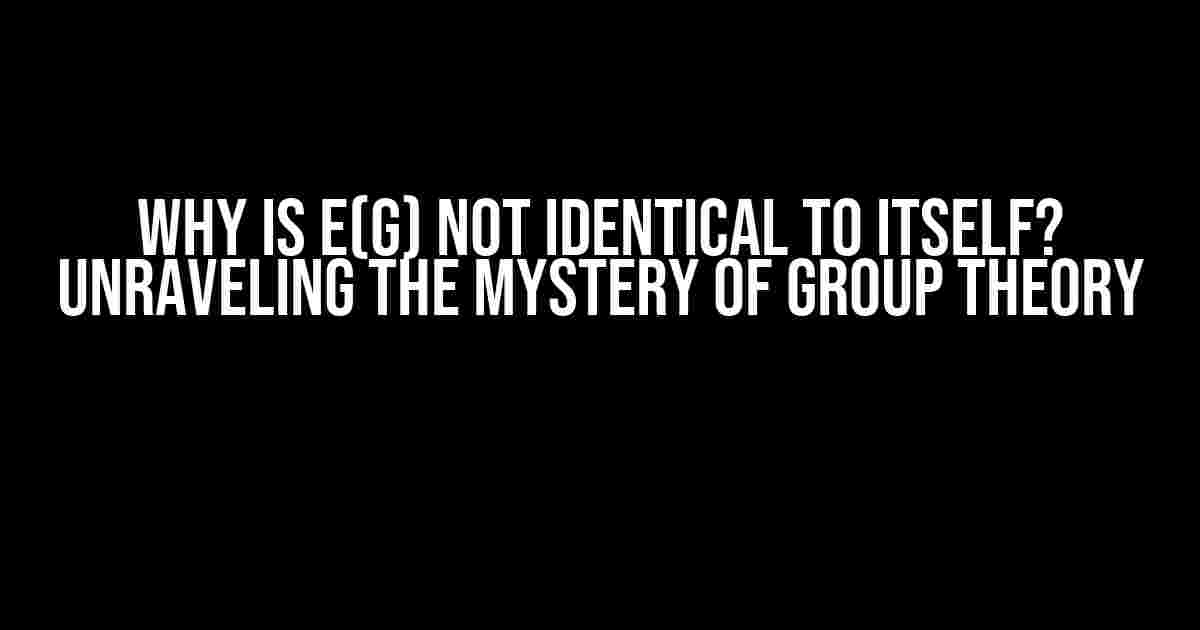 Why is E(g) not identical to itself? Unraveling the Mystery of Group Theory